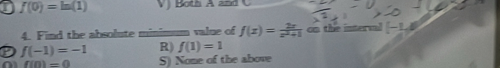 I f(0)=ln (1) V) Both A and C
4. Find the absolute minimum value of f(x)= 2x/x^2+1  on the interval (-1,4)
D f(-1)=-1
R) f(1)=1
0 f(0)=0
S) None of the above