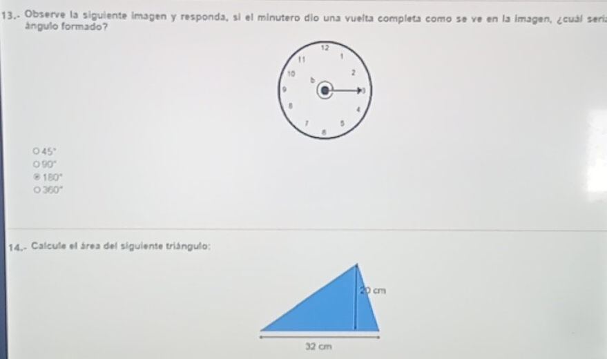 13.- Observe la siguiente imagen y responda, si el minutero dio una vuelta completa como se ve en la imagen, ¿cuál sería
ángulo formado?
45°
90°
180°
360°
14.- Calcule el área del siguiente triángulo: