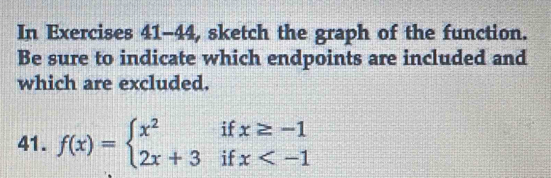 In Exercises 41-44, sketch the graph of the function. 
Be sure to indicate which endpoints are included and 
which are excluded. 
41. f(x)=beginarrayl x^2ifx≥ -1 2x+3ifx