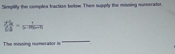 Simplify the complex fraction below. Then supply the missing numerator.
frac  (x-4)/x^2-mx  (x^2-25)/2n+20 = ?/(x-10)(x+5) 
The missing numerator is