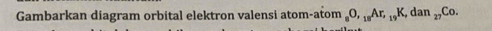 Gambarkan diagram orbital elektron valensi atom-atom _8O, _18Ar, _19K, ,c dan_27Co.