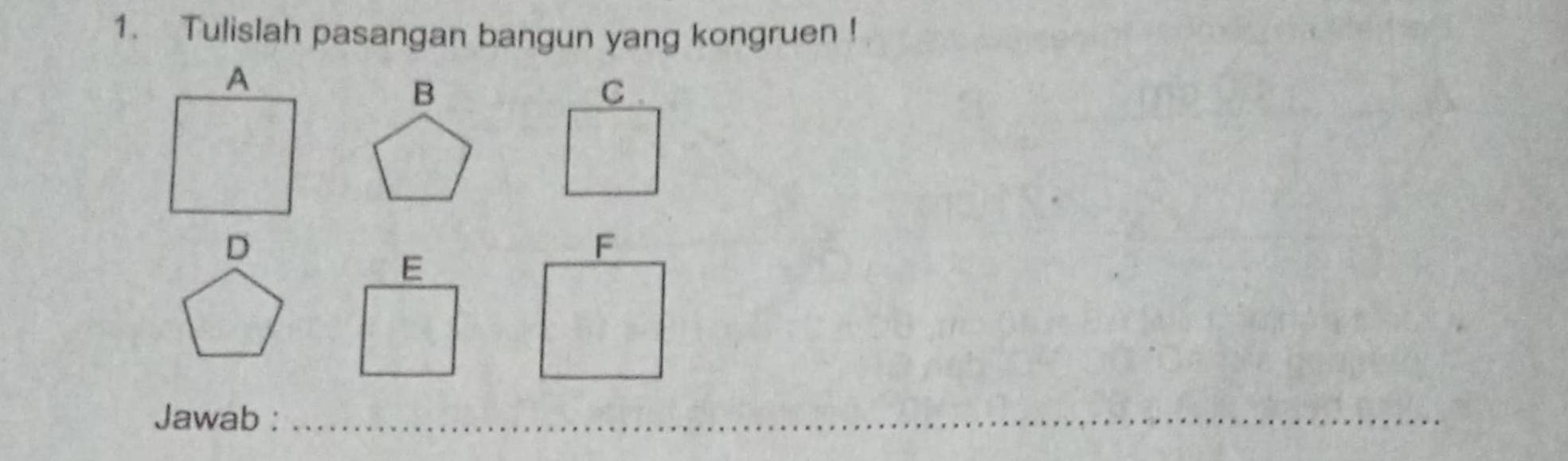 Tulislah pasangan bangun yang kongruen ! 
B C . 
D 
Jawab :_ 
_ 
_ 
_