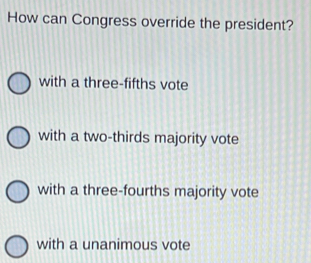 How can Congress override the president?
with a three-fifths vote
with a two-thirds majority vote
with a three-fourths majority vote
with a unanimous vote