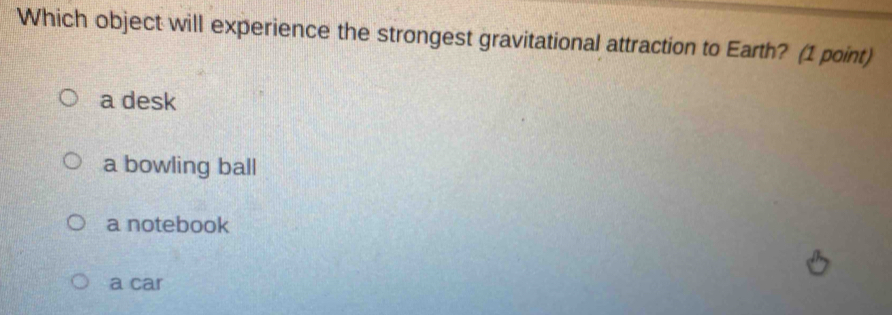 Which object will experience the strongest gravitational attraction to Earth? (1 point)
a desk
a bowling ball
a notebook
a car