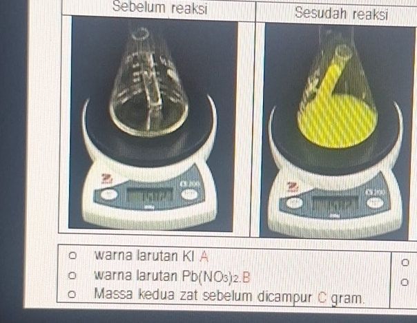 Sebelum reaksi Sesudah reaksi 
warna larutan KI A 
warna larutan Pb(NO_3)_2.B
Massa kedua zat sebelum dicampur C gram.