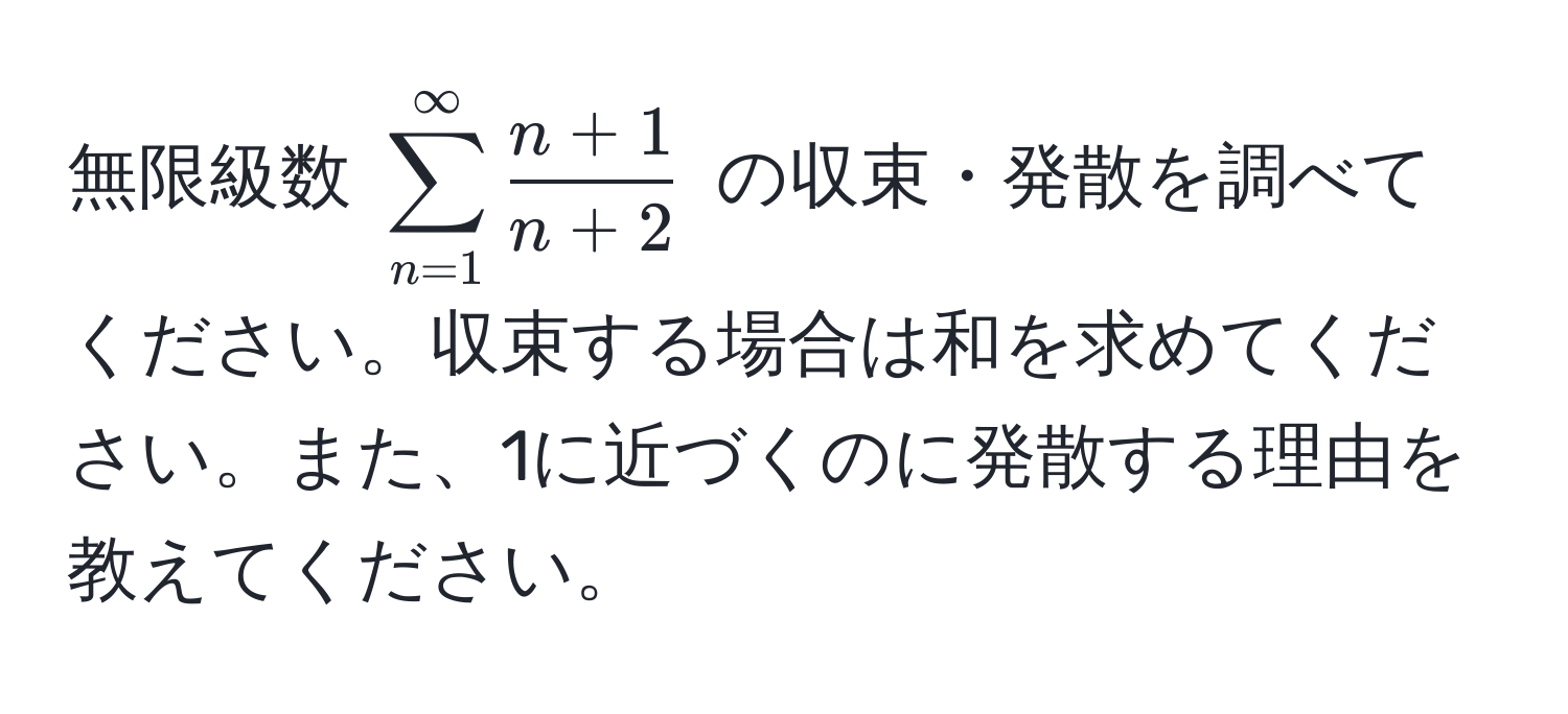 無限級数 $sum_(n=1)^(∈fty)  (n+1)/n+2 $ の収束・発散を調べてください。収束する場合は和を求めてください。また、1に近づくのに発散する理由を教えてください。