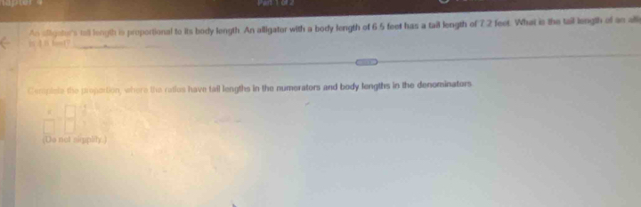 An siligeter's tall length is proportional to its body length. An alligator with a body length of 6.5 feet has a tail length of 7 2 feet. What is the tail length of an all 
. 
Cempiela the proportion, where the ratios have tail lengths in the numerators and body lengths in the denominators 
(Do not siplity.)