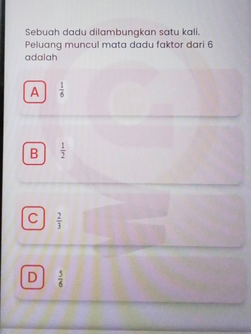 Sebuah dadu dilambungkan satu kali.
Peluang muncul mata dadu faktor dari 6
adalah
A  1/6 
B  1/2 
C  2/3 
D  5/6 