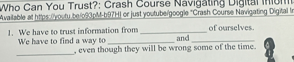 Who Can You Trust?: Crash Course Navigating Digital inom 
Available at https://youtu.be/o93pM-b97H! or just youtube/google “Crash Course Navigating Digital In 
1. We have to trust information from _of ourselves. 
We have to find a way to _and_ 
_, even though they will be wrong some of the time. a