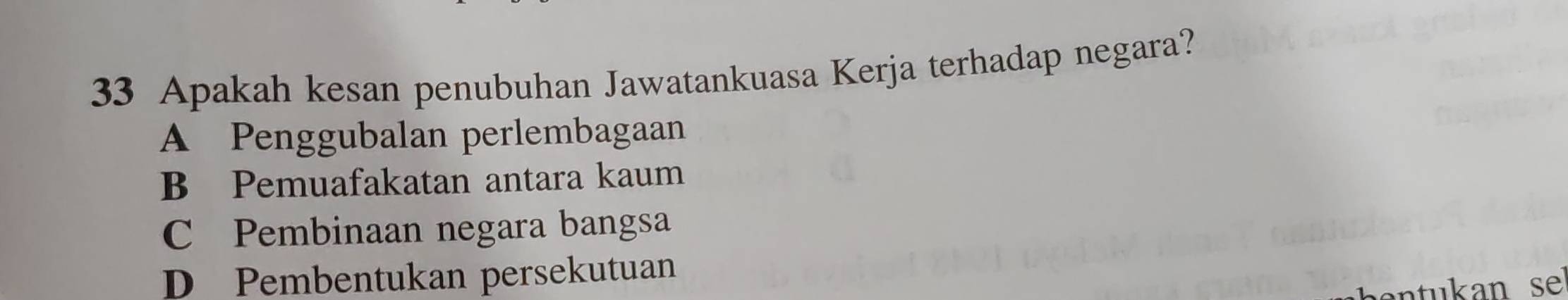 Apakah kesan penubuhan Jawatankuasa Kerja terhadap negara?
A Penggubalan perlembagaan
B Pemuafakatan antara kaum
C Pembinaan negara bangsa
D Pembentukan persekutuan