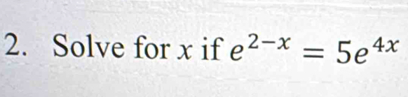 Solve for x if e^(2-x)=5e^(4x)