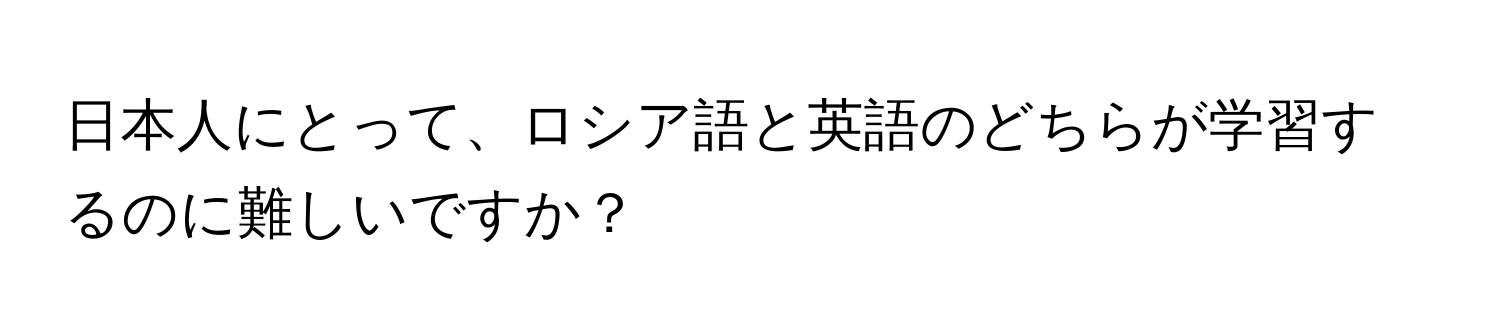 日本人にとって、ロシア語と英語のどちらが学習するのに難しいですか？