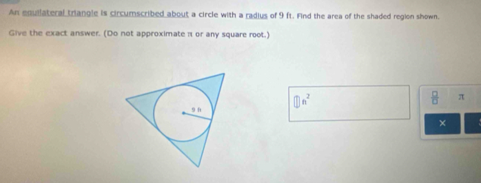 An equilateral triangle is circumscribed about a circle with a radius of 9 ft. Find the area of the shaded region shown. 
Give the exact answer. (Do not approximate π or any square root.)
 □ /□   π
×