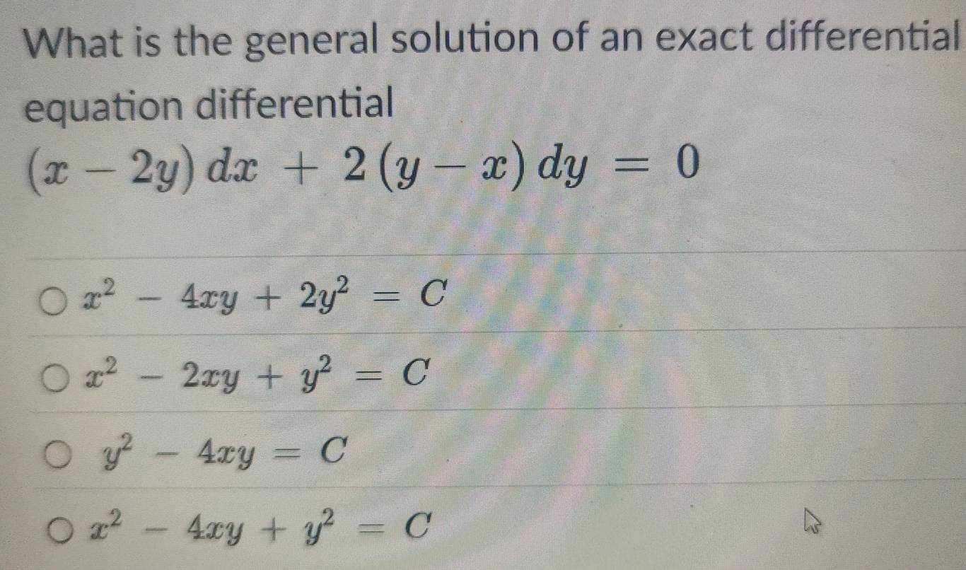 What is the general solution of an exact differential
equation differential
(x-2y)dx+2(y-x)dy=0
x^2-4xy+2y^2=C
x^2-2xy+y^2=C
y^2-4xy=C
x^2-4xy+y^2=C