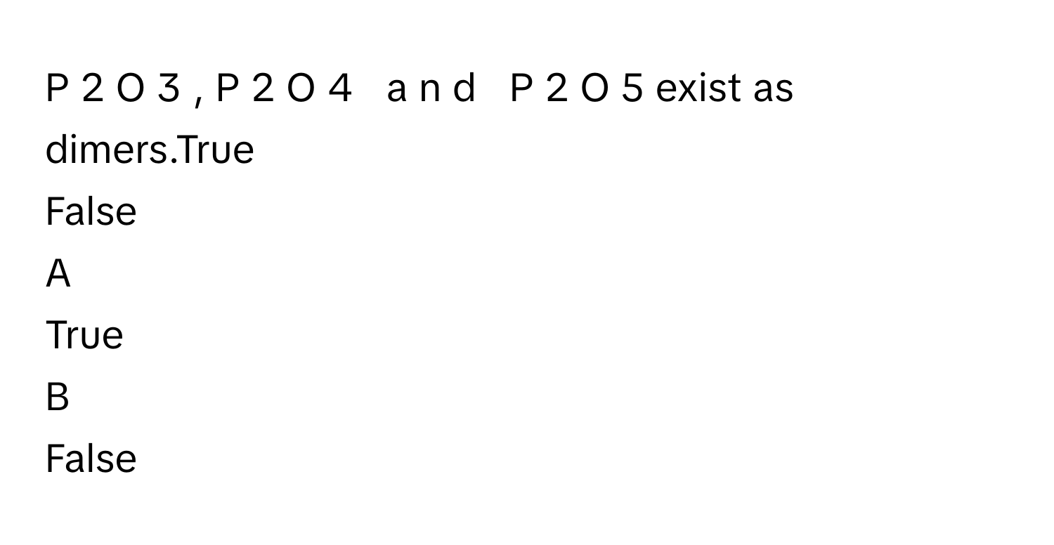 4       a  n  d     P   2    O   5        exist as dimers.True
False

A  
True 


B  
False