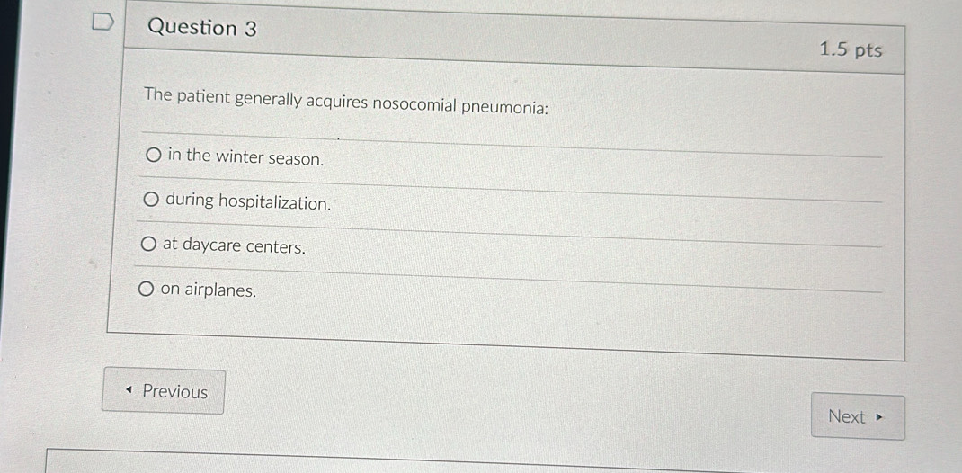 The patient generally acquires nosocomial pneumonia:
in the winter season.
during hospitalization.
at daycare centers.
on airplanes.
Previous
Next