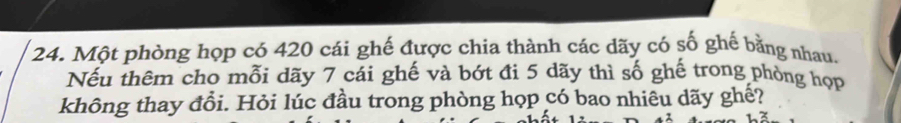 Một phòng họp có 420 cái ghế được chia thành các dãy có số ghế bằng nhau. 
Nếu thêm cho mỗi dãy 7 cái ghế và bớt đi 5 dãy thì số ghế trong phòng hợp 
không thay đổi. Hỏi lúc đầu trong phòng họp có bao nhiêu dãy ghế?