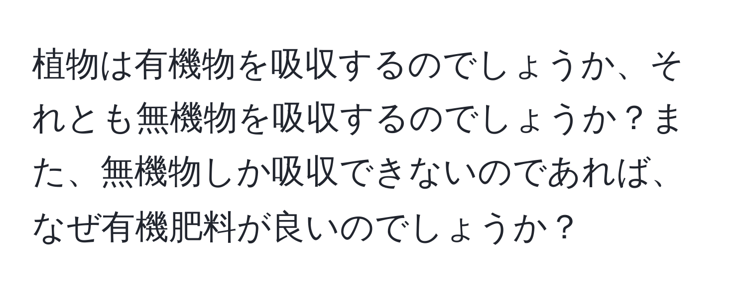 植物は有機物を吸収するのでしょうか、それとも無機物を吸収するのでしょうか？また、無機物しか吸収できないのであれば、なぜ有機肥料が良いのでしょうか？