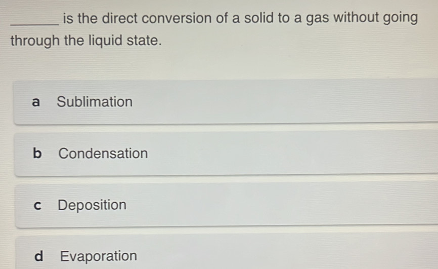 is the direct conversion of a solid to a gas without going
through the liquid state.
a Sublimation
b Condensation
c Deposition
d Evaporation