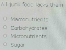 All junk food lacks them.
Macronutrients
Carbohydrates
Micronutrients
Sugar