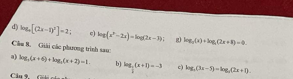 log _9[(2x-1)^2]=2; e) log (x^2-2x)=log (2x-3); g) log _2(x)+log _1(2x+8)=0. 
Câu 8. Giải các phương trình sau: 
a) log _5(x+6)+log _5(x+2)=1. b) log _ 1/2 (x+1)=-3 c) log _5(3x-5)=log _5(2x+1). 
Câu 9. Giải