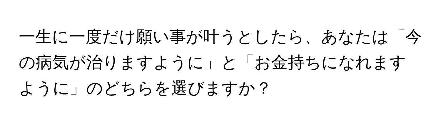 一生に一度だけ願い事が叶うとしたら、あなたは「今の病気が治りますように」と「お金持ちになれますように」のどちらを選びますか？