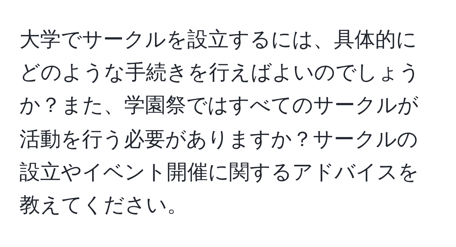 大学でサークルを設立するには、具体的にどのような手続きを行えばよいのでしょうか？また、学園祭ではすべてのサークルが活動を行う必要がありますか？サークルの設立やイベント開催に関するアドバイスを教えてください。