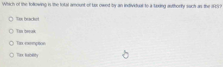 Which of the following is the total amount of tax owed by an individual to a taxing authority such as the IRS?
Tax bracket
Tax break
Tax exemption
Tax liability