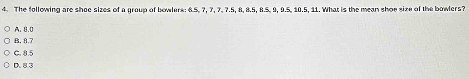 The following are shoe sizes of a group of bowlers: 6.5, 7, 7, 7, 7.5, 8, 8.5, 8.5, 9, 9.5, 10.5, 11. What is the mean shoe size of the bowlers?
A. 8.0
B. 8.7
C. 8.5
D. 8.3