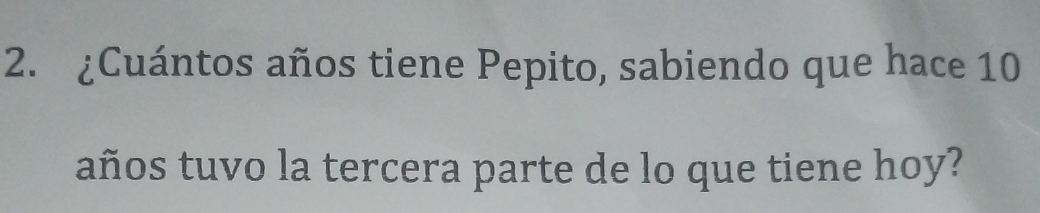 ¿Cuántos años tiene Pepito, sabiendo que hace 10
años tuvo la tercera parte de lo que tiene hoy?