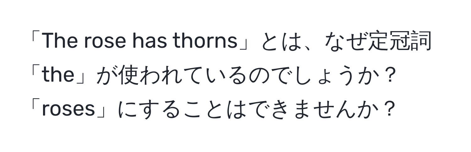 「The rose has thorns」とは、なぜ定冠詞「the」が使われているのでしょうか？「roses」にすることはできませんか？