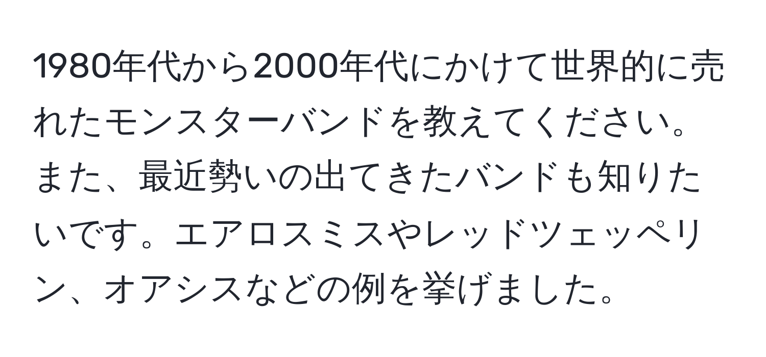 1980年代から2000年代にかけて世界的に売れたモンスターバンドを教えてください。また、最近勢いの出てきたバンドも知りたいです。エアロスミスやレッドツェッペリン、オアシスなどの例を挙げました。