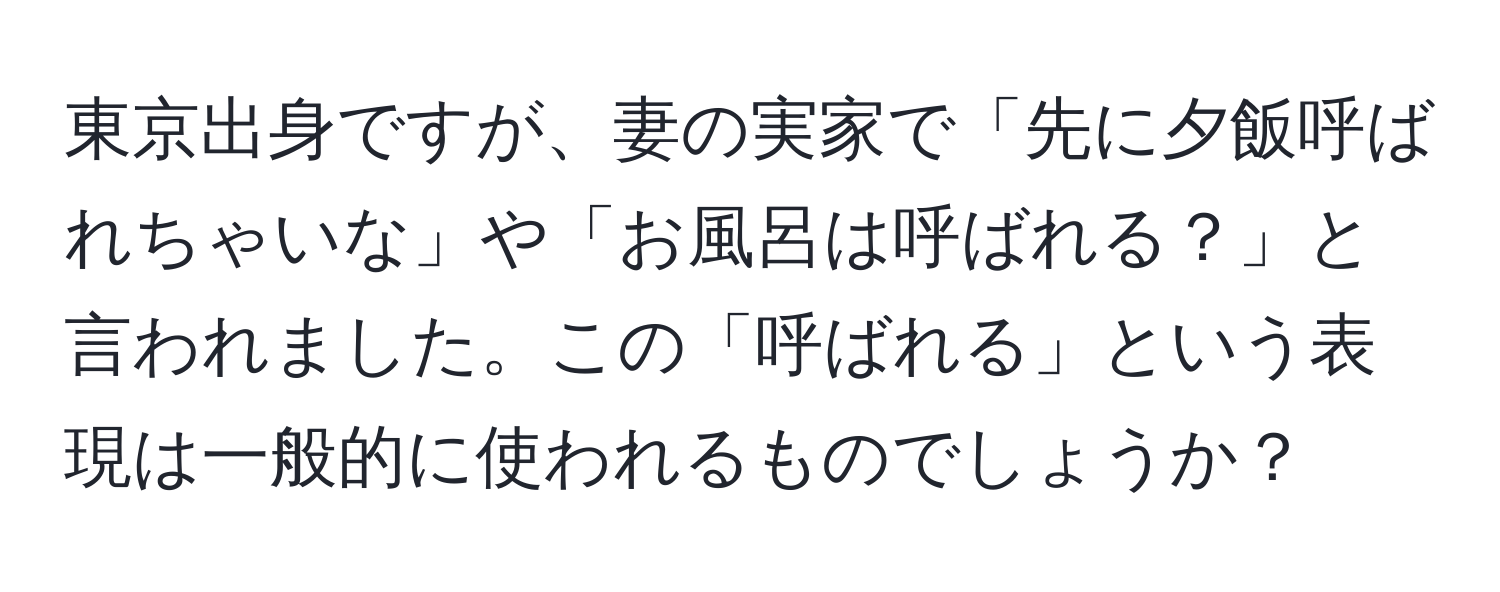 東京出身ですが、妻の実家で「先に夕飯呼ばれちゃいな」や「お風呂は呼ばれる？」と言われました。この「呼ばれる」という表現は一般的に使われるものでしょうか？