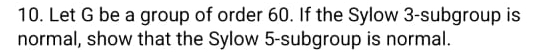 Let G be a group of order 60. If the Sylow 3 -subgroup is 
normal, show that the Sylow 5 -subgroup is normal.