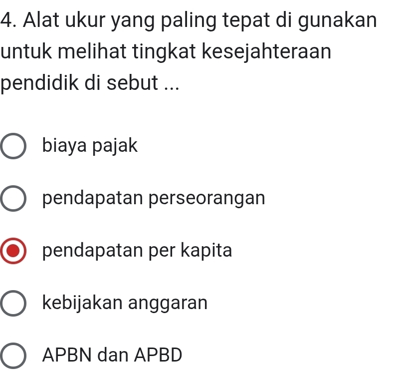 Alat ukur yang paling tepat di gunakan
untuk melihat tingkat kesejahteraan
pendidik di sebut ...
biaya pajak
pendapatan perseorangan
pendapatan per kapita
kebijakan anggaran
APBN dan APBD