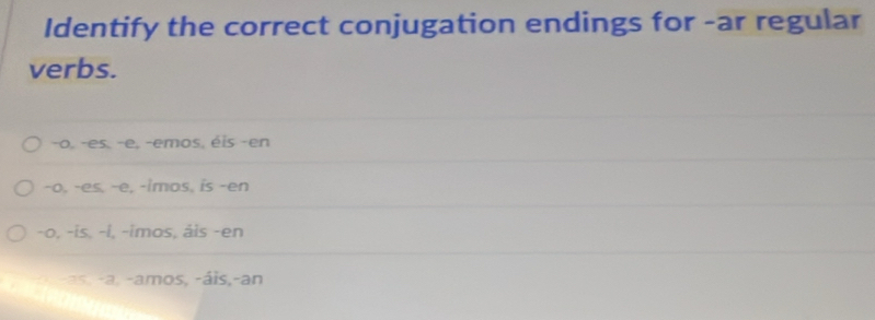 Identify the correct conjugation endings for -ar regular
verbs.
-o, -es. -e, -emos, éis -en
-o, -es, -e, -imos, is -en
-o, -is. -l, -imos, åis -en
-as, -a, -amos, -áis,-an