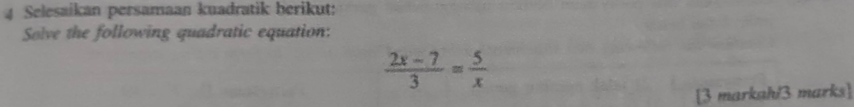 Selesaikan persamaan kuadratik berikut: 
Solve the following quadratic equation:
 (2x-7)/3 = 5/x 
[3 markah/3 marks]