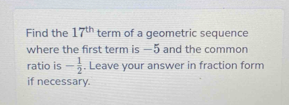 Find the 17^(th) term of a geometric sequence 
where the first term is —5 and the common 
ratio is - 1/2 . Leave your answer in fraction form 
if necessary.