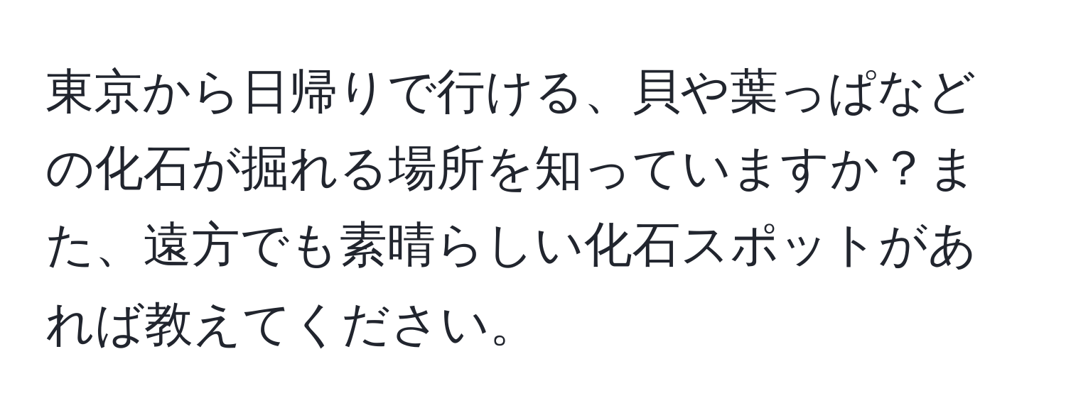 東京から日帰りで行ける、貝や葉っぱなどの化石が掘れる場所を知っていますか？また、遠方でも素晴らしい化石スポットがあれば教えてください。