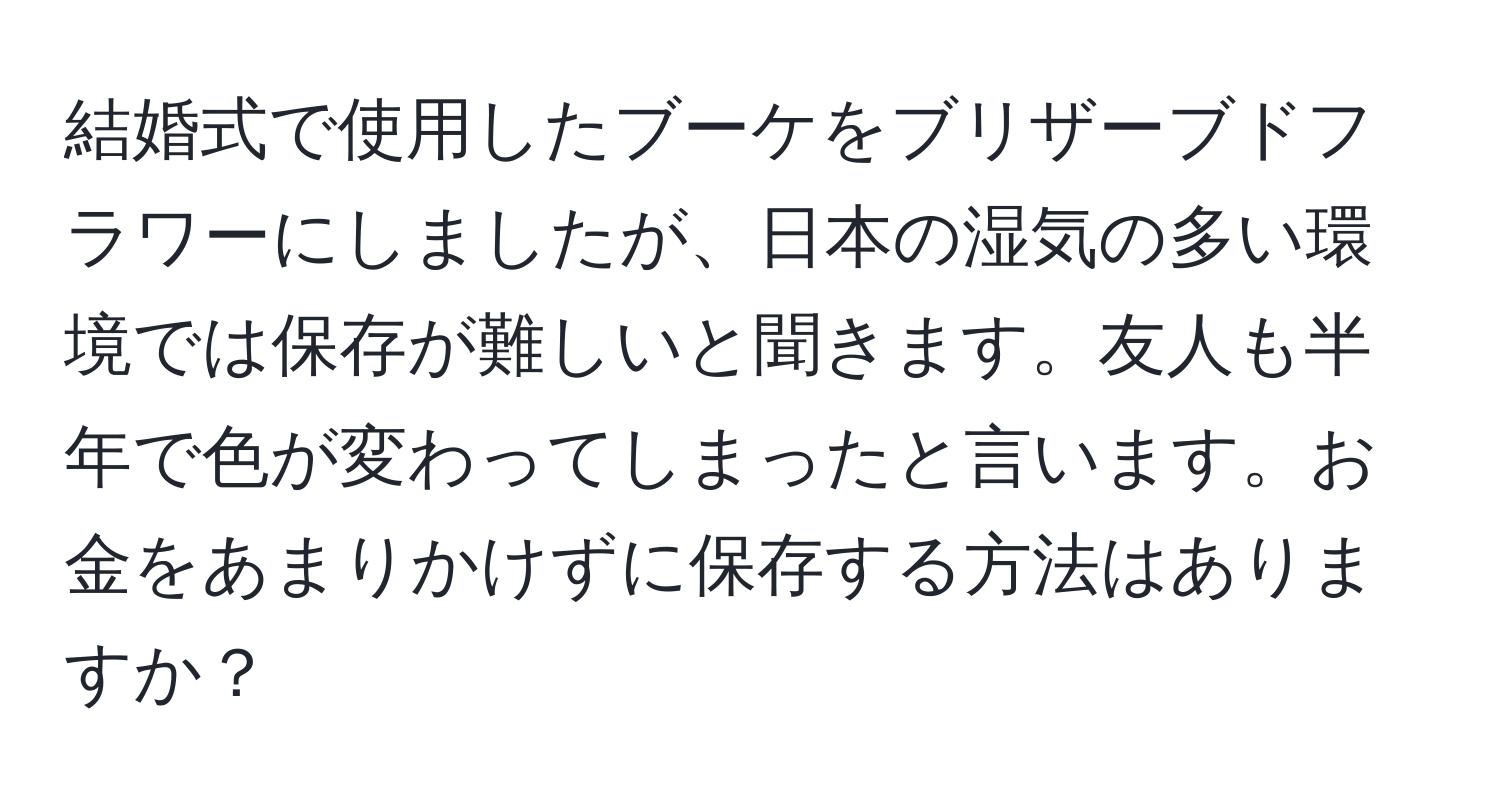 結婚式で使用したブーケをブリザーブドフラワーにしましたが、日本の湿気の多い環境では保存が難しいと聞きます。友人も半年で色が変わってしまったと言います。お金をあまりかけずに保存する方法はありますか？