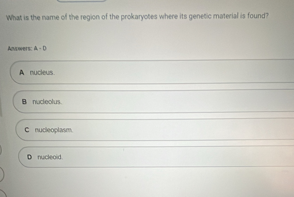 What is the name of the region of the prokaryotes where its genetic material is found?
Answers: A-D
A nucleus.
B nucleolus.
Cnucleoplasm.
D nucleoid.