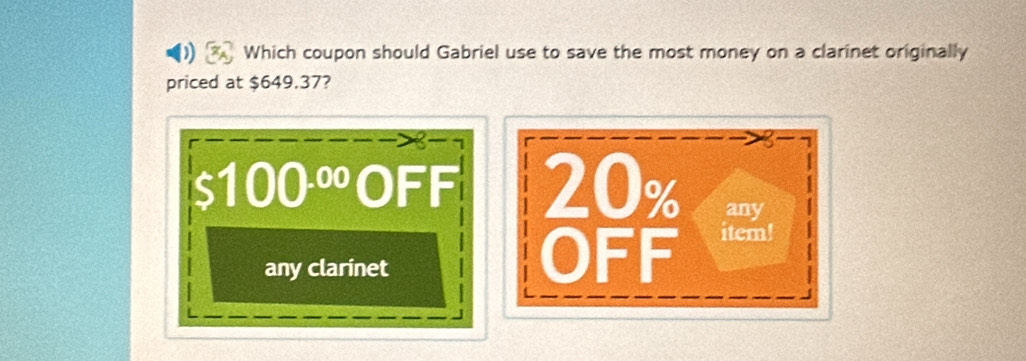 Which coupon should Gabriel use to save the most money on a clarinet originally 
priced at $649,37?
100^(.00) OFF 20% any 
any clarinet 
OFF item!