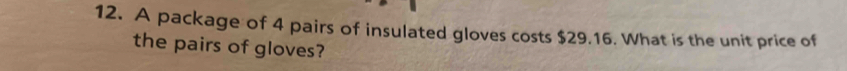 A package of 4 pairs of insulated gloves costs $29.16. What is the unit price of 
the pairs of gloves?