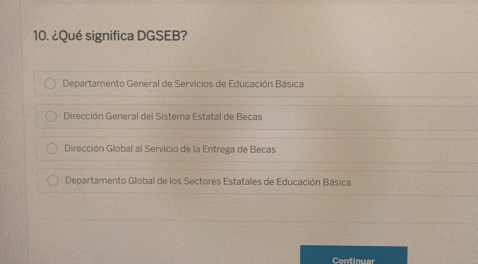 ¿Qué significa DGSEB?
Departamento General de Servicios de Educación Básica
Dirección General del Sistema Estatal de Becas
Dirección Global al Servicio de la Entrega de Becas
Departamento Global de los Sectores Estatales de Educación Básica
Continuar