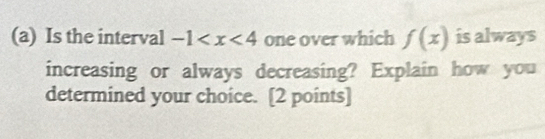 Is the interval -1 one over which f(x) is always 
increasing or always decreasing? Explain how you 
determined your choice. [2 points]