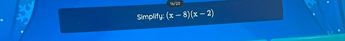 16/20 
Simplify: (x-8)(x-2)