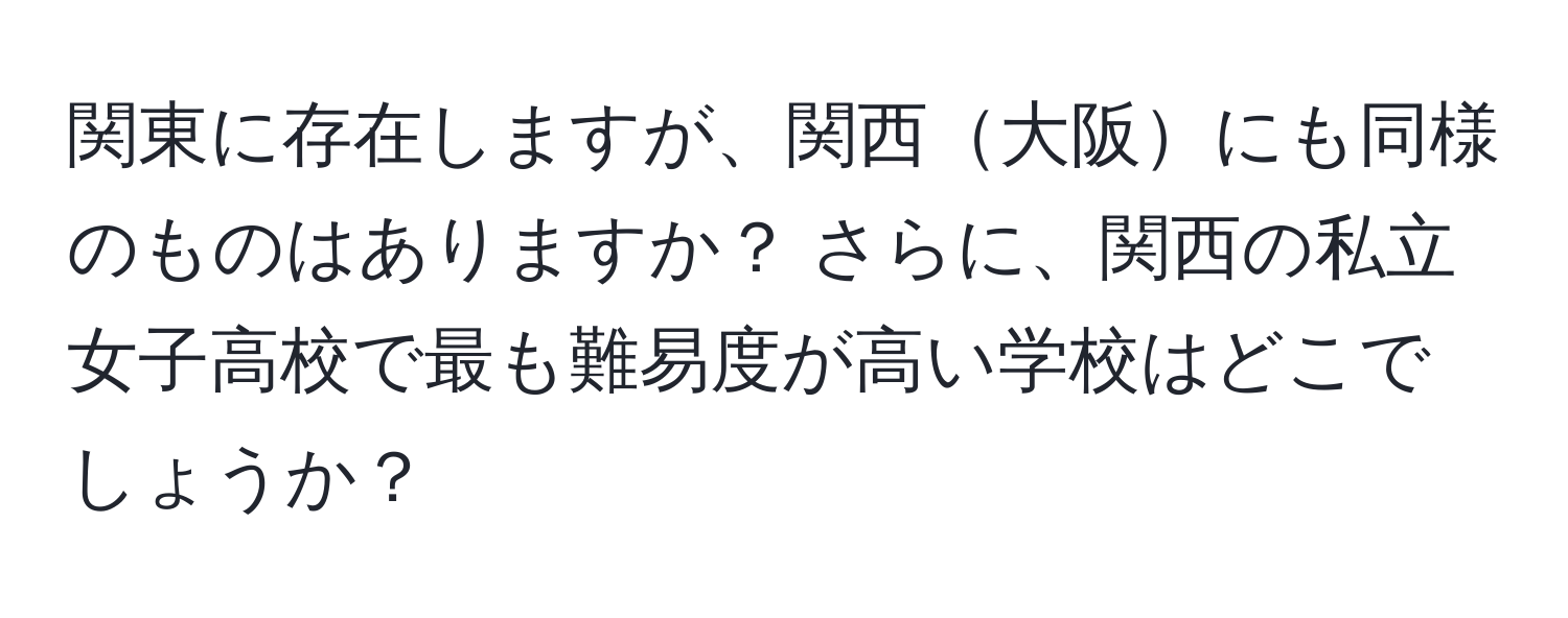 関東に存在しますが、関西大阪にも同様のものはありますか？ さらに、関西の私立女子高校で最も難易度が高い学校はどこでしょうか？