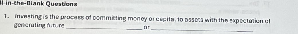 ll-in-the-Blank Questions 
1. Investing is the process of committing money or capital to assets with the expectation of 
generating future_ 
or_ 
.