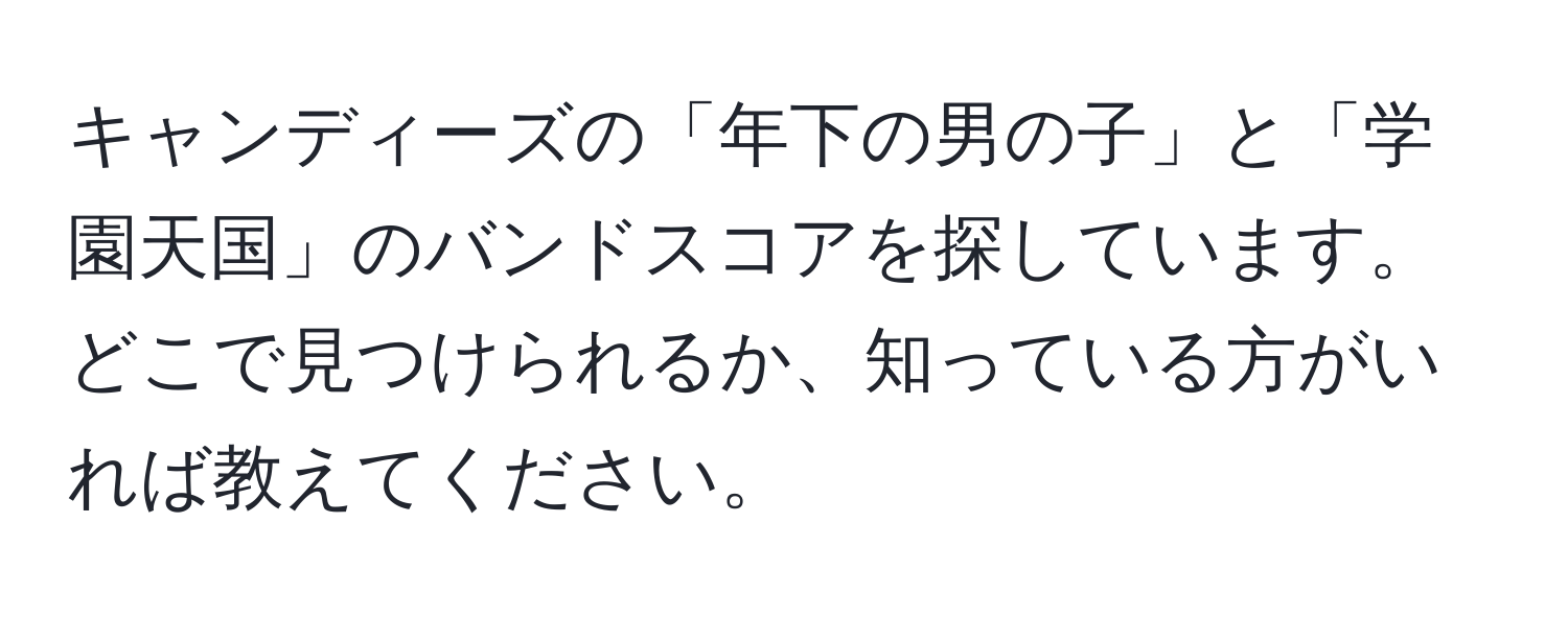 キャンディーズの「年下の男の子」と「学園天国」のバンドスコアを探しています。どこで見つけられるか、知っている方がいれば教えてください。