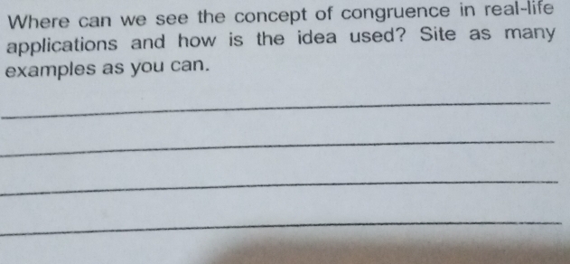 Where can we see the concept of congruence in real-life 
applications and how is the idea used? Site as many 
examples as you can. 
_ 
_ 
_ 
_